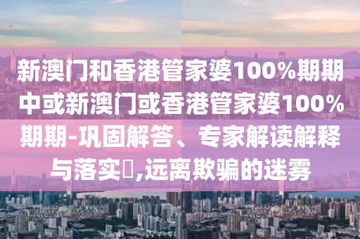 新澳門和香港管家婆100%期期中或新澳門或香港管家婆100%期期-鞏固解答、專家解讀解釋與落實(shí)?,遠(yuǎn)離欺騙的迷霧