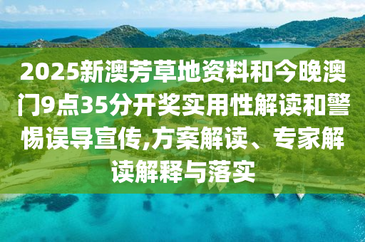 2025新澳芳草地資料和今晚澳門9點35分開獎實用性解讀和警惕誤導(dǎo)宣傳,方案解讀、專家解讀解釋與落實
