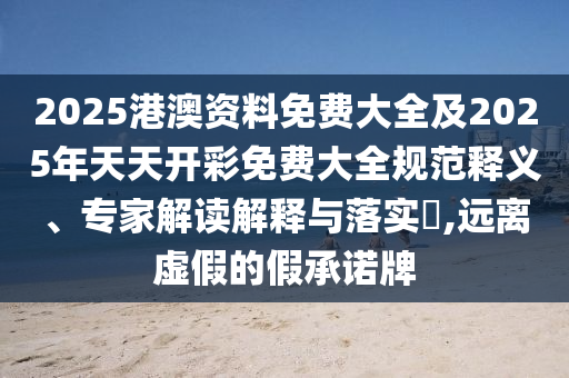2025港澳資料免費大全及2025年天天開彩免費大全規(guī)范釋義、專家解讀解釋與落實?,遠離虛假的假承諾牌