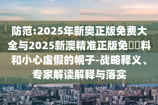 防范:2025年新奧正版免費(fèi)大全與2025新澳精準(zhǔn)正版免費(fèi)資料和小心虛假的幌子-戰(zhàn)略釋義、專家解讀解釋與落實(shí)