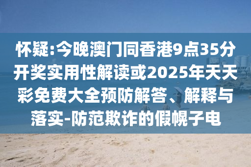 懷疑:今晚澳門同香港9點35分開獎實用性解讀或2025年天天彩免費大全預(yù)防解答、解釋與落實-防范欺詐的假幌子電