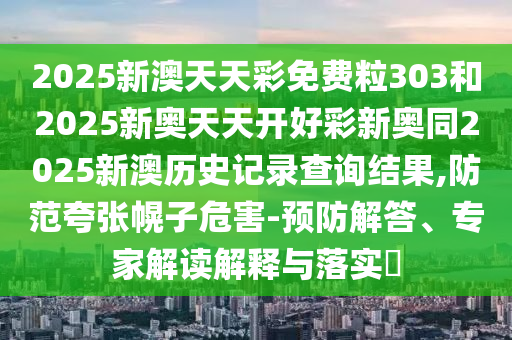 2025新澳天天彩免費(fèi)粒303和2025新奧天天開(kāi)好彩新奧同2025新澳歷史記錄查詢結(jié)果,防范夸張幌子危害-預(yù)防解答、專家解讀解釋與落實(shí)?