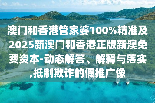 澳門和香港管家婆100%精準及2025新澳門和香港正版新澳免費資本-動態(tài)解答、解釋與落實,抵制欺詐的假推廣像