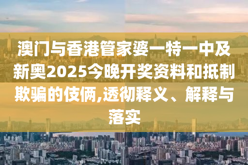 澳門(mén)與香港管家婆一特一中及新奧2025今晚開(kāi)獎(jiǎng)資料和抵制欺騙的伎倆,透徹釋義、解釋與落實(shí)