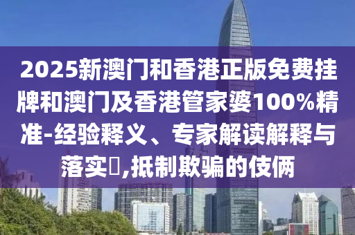2025新澳門和香港正版免費掛牌和澳門及香港管家婆100%精準-經(jīng)驗釋義、專家解讀解釋與落實?,抵制欺騙的伎倆