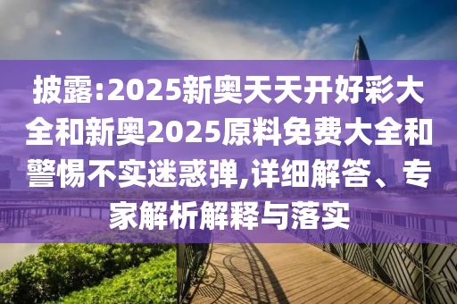 披露:2025新奧天天開好彩大全和新奧2025原料免費大全和警惕不實迷惑彈,詳細解答、專家解析解釋與落實
