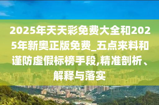 2025年天天彩免費(fèi)大全和2025年新奧正版免費(fèi)_五點(diǎn)來(lái)料和謹(jǐn)防虛假標(biāo)榜手段,精準(zhǔn)剖析、解釋與落實(shí)