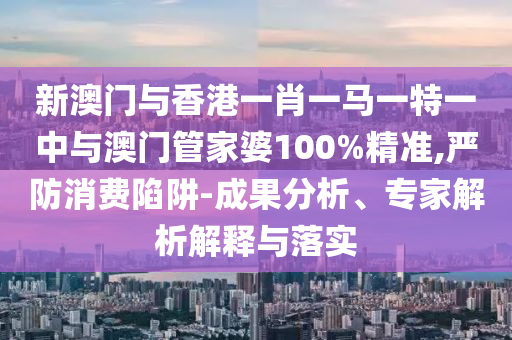 新澳門與香港一肖一馬一特一中與澳門管家婆100%精準(zhǔn),嚴(yán)防消費(fèi)陷阱-成果分析、專家解析解釋與落實(shí)