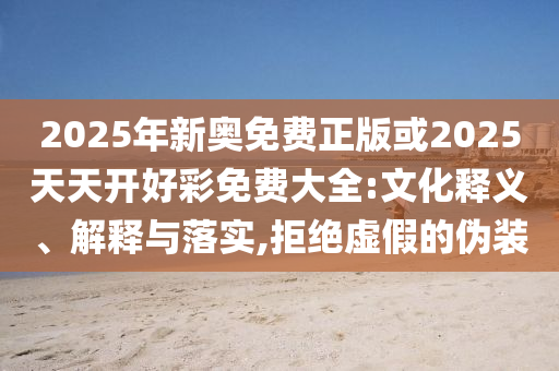 2025年新奧免費(fèi)正版或2025天天開(kāi)好彩免費(fèi)大全:文化釋義、解釋與落實(shí),拒絕虛假的偽裝