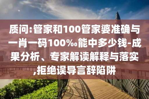質(zhì)問:管家和100管家婆準(zhǔn)確與一肖一碼100‰能中多少錢-成果分析、專家解讀解釋與落實,拒絕誤導(dǎo)言辭陷阱