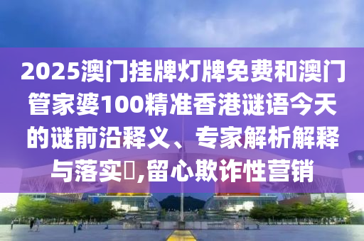 2025澳門(mén)掛牌燈牌免費(fèi)和澳門(mén)管家婆100精準(zhǔn)香港謎語(yǔ)今天的謎前沿釋義、專(zhuān)家解析解釋與落實(shí)?,留心欺詐性營(yíng)銷(xiāo)