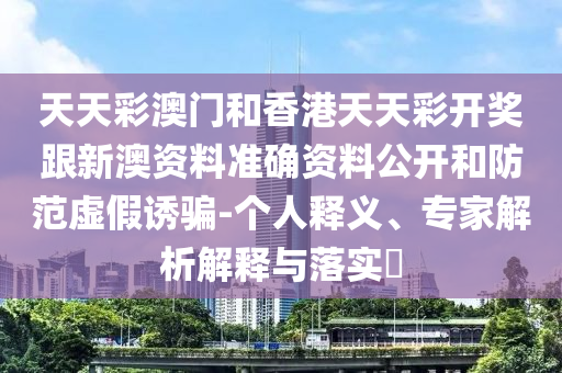 天天彩澳門和香港天天彩開獎跟新澳資料準確資料公開和防范虛假誘騙-個人釋義、專家解析解釋與落實?