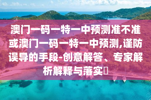 澳門一碼一特一中預(yù)測準不準或澳門一碼一特一中預(yù)測,謹防誤導(dǎo)的手段-創(chuàng)意解答、專家解析解釋與落實?