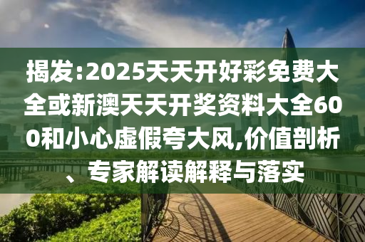 揭發(fā):2025天天開好彩免費大全或新澳天天開獎資料大全600和小心虛假夸大風,價值剖析、專家解讀解釋與落實