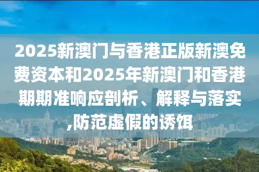 2025新澳門與香港正版新澳免費(fèi)資本和2025年新澳門和香港期期準(zhǔn)響應(yīng)剖析、解釋與落實(shí),防范虛假的誘餌