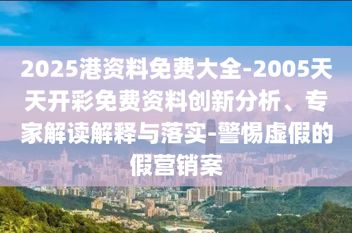 2025港資料免費(fèi)大全-2005天天開彩免費(fèi)資料創(chuàng)新分析、專家解讀解釋與落實(shí)-警惕虛假的假營(yíng)銷案