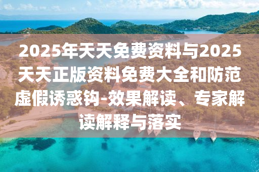 2025年天天免費(fèi)資料與2025天天正版資料免費(fèi)大全和防范虛假誘惑鉤-效果解讀、專家解讀解釋與落實(shí)