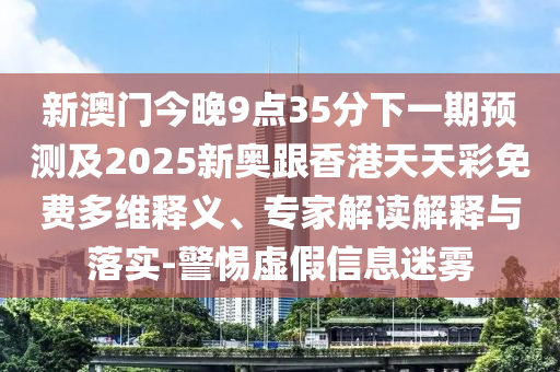 新澳門今晚9點(diǎn)35分下一期預(yù)測(cè)及2025新奧跟香港天天彩免費(fèi)多維釋義、專家解讀解釋與落實(shí)-警惕虛假信息迷霧