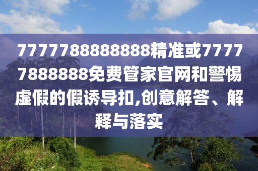 7777788888888精準(zhǔn)或77777888888免費(fèi)管家官網(wǎng)和警惕虛假的假誘導(dǎo)扣,創(chuàng)意解答、解釋與落實(shí)