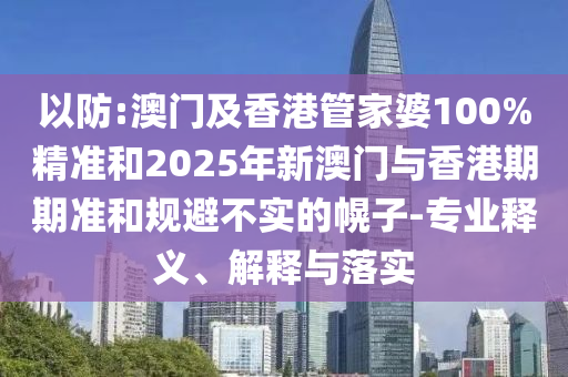 以防:澳門及香港管家婆100%精準和2025年新澳門與香港期期準和規(guī)避不實的幌子-專業(yè)釋義、解釋與落實