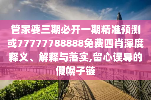 管家婆三期必開一期精準(zhǔn)預(yù)測(cè)或77777788888免費(fèi)四肖深度釋義、解釋與落實(shí),留心誤導(dǎo)的假幌子鏈