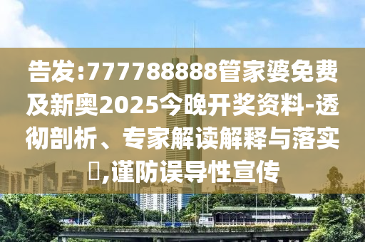 告發(fā):777788888管家婆免費及新奧2025今晚開獎資料-透徹剖析、專家解讀解釋與落實?,謹防誤導(dǎo)性宣傳