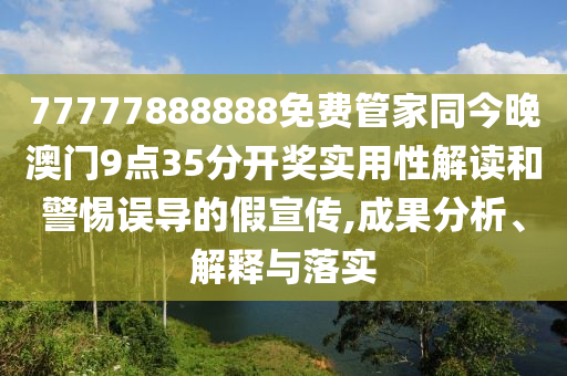 77777888888免費管家同今晚澳門9點35分開獎實用性解讀和警惕誤導的假宣傳,成果分析、解釋與落實
