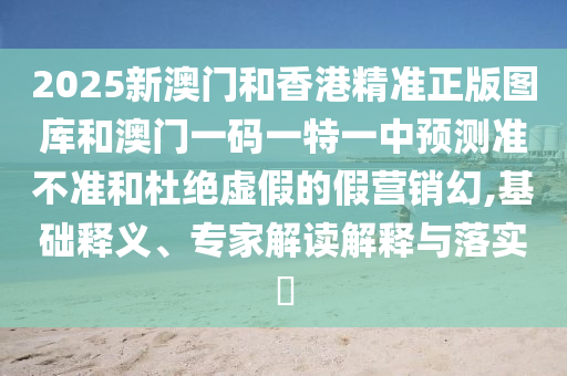 2025新澳門和香港精準(zhǔn)正版圖庫和澳門一碼一特一中預(yù)測準(zhǔn)不準(zhǔn)和杜絕虛假的假營銷幻,基礎(chǔ)釋義、專家解讀解釋與落實?