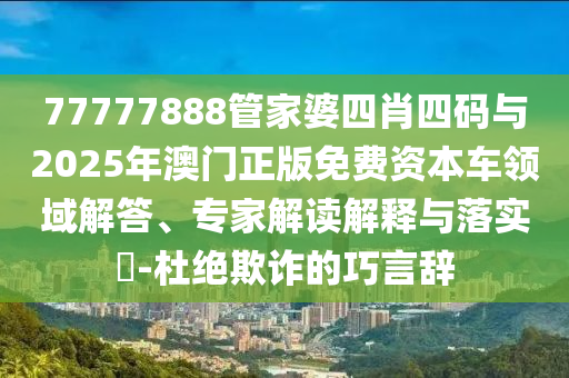77777888管家婆四肖四碼與2025年澳門正版免費(fèi)資本車領(lǐng)域解答、專家解讀解釋與落實(shí)?-杜絕欺詐的巧言辭