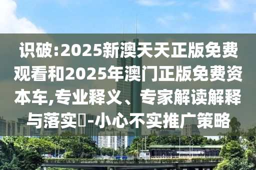識破:2025新澳天天正版免費觀看和2025年澳門正版免費資本車,專業(yè)釋義、專家解讀解釋與落實?-小心不實推廣策略