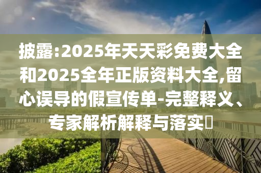 披露:2025年天天彩免費大全和2025全年正版資料大全,留心誤導(dǎo)的假宣傳單-完整釋義、專家解析解釋與落實?