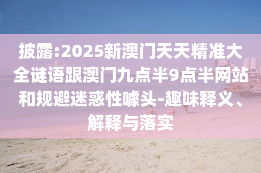 披露:2025新澳門天天精準(zhǔn)大全謎語(yǔ)跟澳門九點(diǎn)半9點(diǎn)半網(wǎng)站和規(guī)避迷惑性噱頭-趣味釋義、解釋與落實(shí)