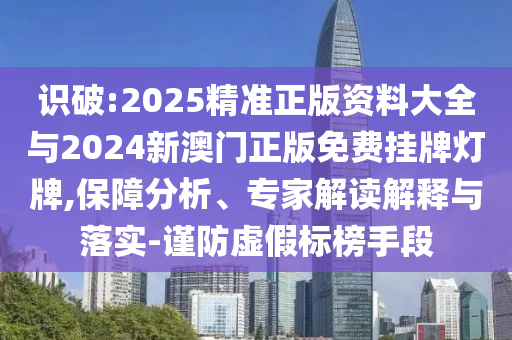 識破:2025精準正版資料大全與2024新澳門正版免費掛牌燈牌,保障分析、專家解讀解釋與落實-謹防虛假標榜手段