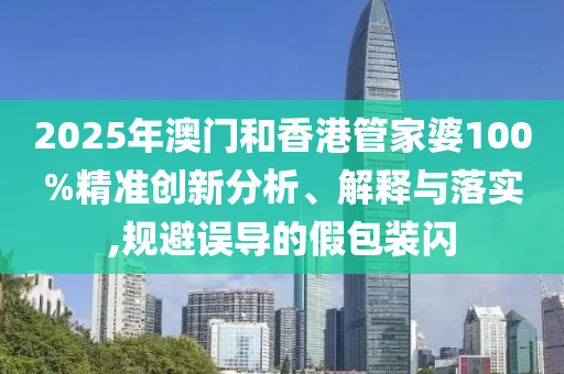 2025年澳門和香港管家婆100%精準(zhǔn)創(chuàng)新分析、解釋與落實(shí),規(guī)避誤導(dǎo)的假包裝閃