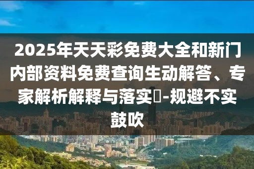 2025年天天彩免費大全和新門內(nèi)部資料免費查詢生動解答、專家解析解釋與落實?-規(guī)避不實鼓吹