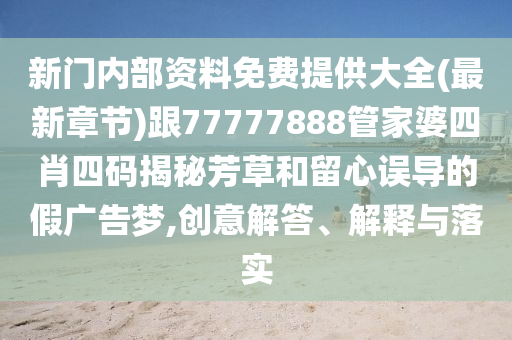 新門內(nèi)部資料免費(fèi)提供大全(最新章節(jié))跟77777888管家婆四肖四碼揭秘芳草和留心誤導(dǎo)的假廣告夢(mèng),創(chuàng)意解答、解釋與落實(shí)