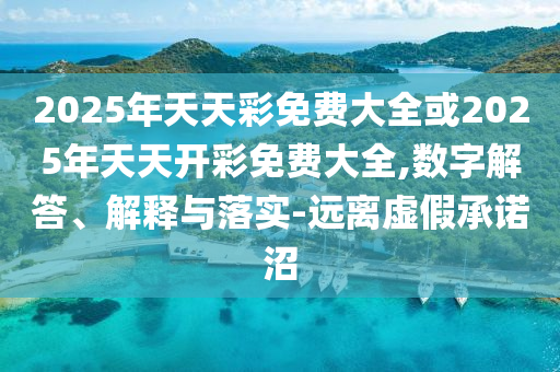 2025年天天彩免費大全或2025年天天開彩免費大全,數(shù)字解答、解釋與落實-遠(yuǎn)離虛假承諾沼