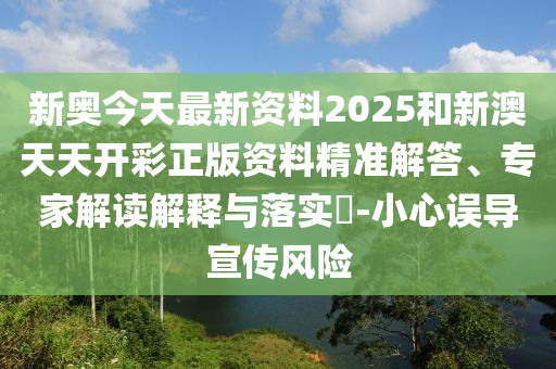 新奧今天最新資料2025和新澳天天開彩正版資料精準(zhǔn)解答、專家解讀解釋與落實(shí)?-小心誤導(dǎo)宣傳風(fēng)險(xiǎn)