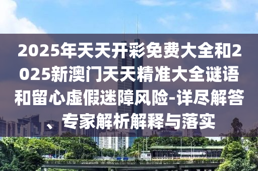 2025年天天開彩免費(fèi)大全和2025新澳門天天精準(zhǔn)大全謎語和留心虛假迷障風(fēng)險(xiǎn)-詳盡解答、專家解析解釋與落實(shí)