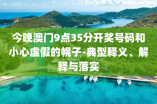 今晚澳門9點(diǎn)35分開獎(jiǎng)號(hào)碼和小心虛假的幌子-典型釋義、解釋與落實(shí)