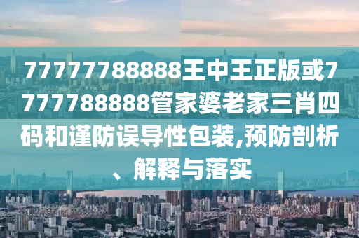 77777788888王中王正版或7777788888管家婆老家三肖四碼和謹(jǐn)防誤導(dǎo)性包裝,預(yù)防剖析、解釋與落實(shí)