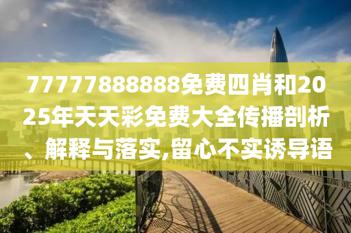 77777888888免費四肖和2025年天天彩免費大全傳播剖析、解釋與落實,留心不實誘導(dǎo)語