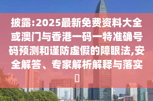 披露:2025最新免費(fèi)資料大全或澳門(mén)與香港一碼一特準(zhǔn)確號(hào)碼預(yù)測(cè)和謹(jǐn)防虛假的障眼法,安全解答、專(zhuān)家解析解釋與落實(shí)?