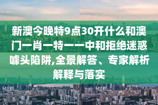 新澳今晚特9點30開什么和澳門一肖一特一一中和拒絕迷惑噱頭陷阱,全景解答、專家解析解釋與落實