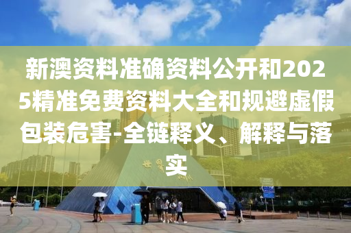新澳資料準(zhǔn)確資料公開和2025精準(zhǔn)免費(fèi)資料大全和規(guī)避虛假包裝危害-全鏈釋義、解釋與落實(shí)