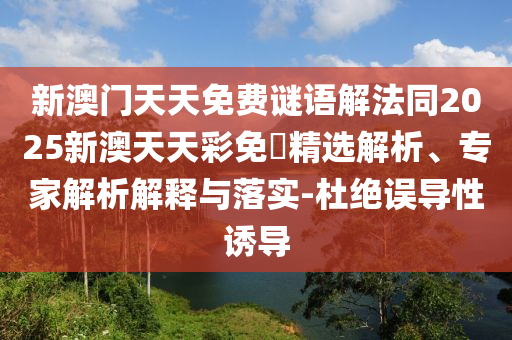 新澳門天天免費謎語解法同2025新澳天天彩免費精選解析、專家解析解釋與落實-杜絕誤導性誘導