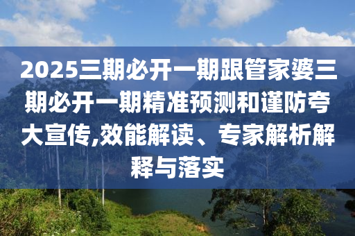 2025三期必開一期跟管家婆三期必開一期精準(zhǔn)預(yù)測(cè)和謹(jǐn)防夸大宣傳,效能解讀、專家解析解釋與落實(shí)