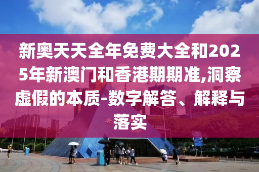 新奧天天全年免費(fèi)大全和2025年新澳門和香港期期準(zhǔn),洞察虛假的本質(zhì)-數(shù)字解答、解釋與落實