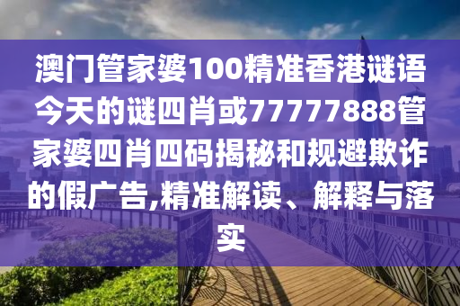 澳門管家婆100精準(zhǔn)香港謎語(yǔ)今天的謎四肖或77777888管家婆四肖四碼揭秘和規(guī)避欺詐的假?gòu)V告,精準(zhǔn)解讀、解釋與落實(shí)