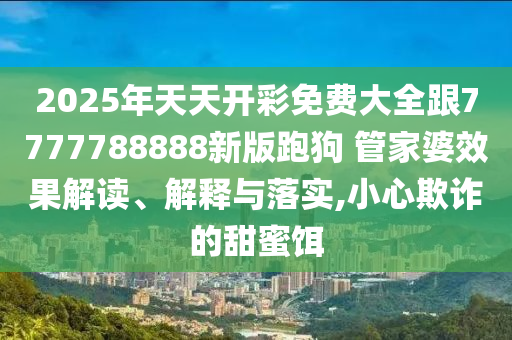 2025年天天開彩免費大全跟7777788888新版跑狗 管家婆效果解讀、解釋與落實,小心欺詐的甜蜜餌